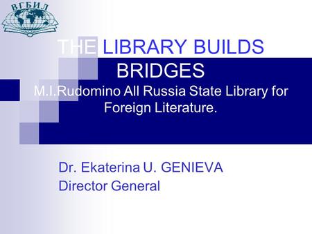 THE LIBRARY BUILDS BRIDGES M.I.Rudomino All Russia State Library for Foreign Literature. Dr. Ekaterina U. GENIEVA Director General.