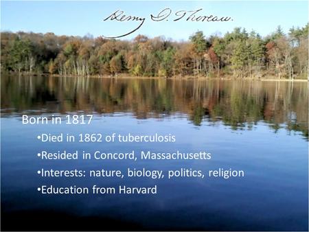 Born in 1817 Died in 1862 of tuberculosis Resided in Concord, Massachusetts Interests: nature, biology, politics, religion Education from Harvard.