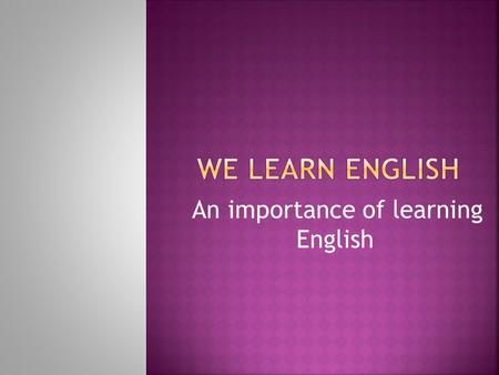 An importance of learning English. With as many sounds as you can say With as many games as we can play English is as nice as it can be As great for you.