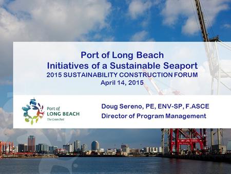 Doug Sereno, PE, ENV-SP, F.ASCE Director of Program Management Port of Long Beach Initiatives of a Sustainable Seaport 2015 SUSTAINABILITY CONSTRUCTION.