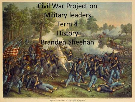 Civil War Project on Military leaders Term 4 History Branden Sheehan.