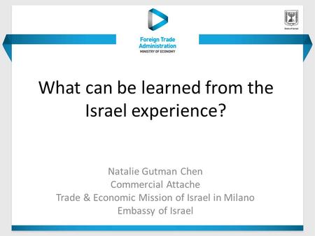 What can be learned from the Israel experience? Natalie Gutman Chen Commercial Attache Trade & Economic Mission of Israel in Milano Embassy of Israel.