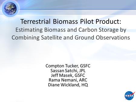 Compton Tucker, GSFC Sassan Satchi, JPL Jeff Masek, GSFC Rama Nemani, ARC Diane Wickland, HQ Terrestrial Biomass Pilot Product: Estimating Biomass and.