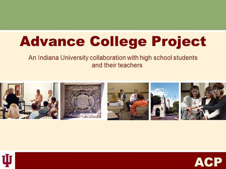 ACP Advance College Project An Indiana University collaboration with high school students and their teachers.