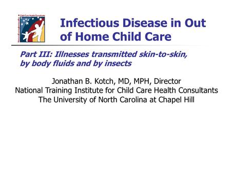 Infectious Disease in Out of Home Child Care Jonathan B. Kotch, MD, MPH, Director National Training Institute for Child Care Health Consultants The University.