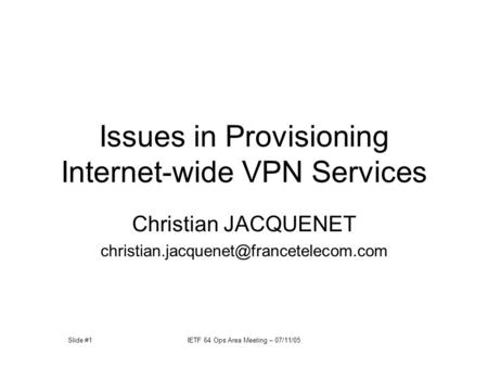 Slide #1IETF 64 Ops Area Meeting – 07/11/05 Issues in Provisioning Internet-wide VPN Services Christian JACQUENET
