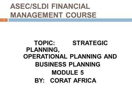 ASEC/SLDI FINANCIAL MANAGEMENT COURSE 1 TOPIC: STRATEGIC PLANNING, OPERATIONAL PLANNING AND BUSINESS PLANNING MODULE 5 BY: CORAT AFRICA.