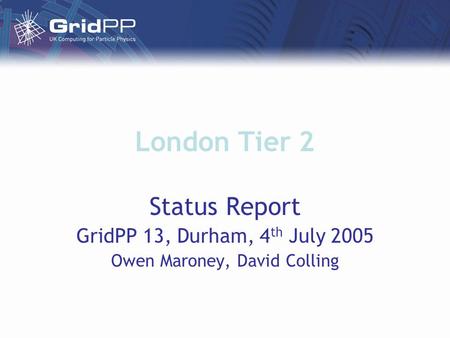London Tier 2 Status Report GridPP 13, Durham, 4 th July 2005 Owen Maroney, David Colling.