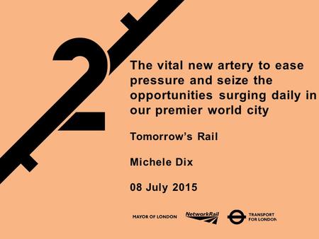The vital new artery to ease pressure and seize the opportunities surging daily in our premier world city Tomorrow’s Rail Michele Dix 08 July 2015.
