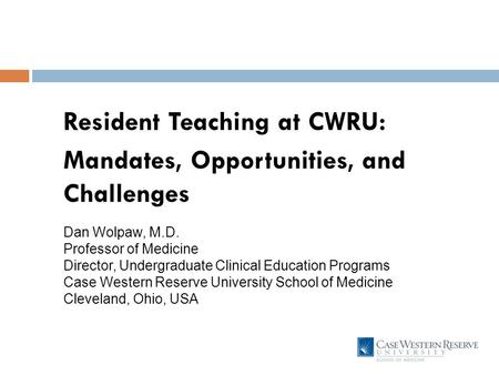 Resident Teaching at CWRU: Mandates, Opportunities, and Challenges Dan Wolpaw, M.D. Professor of Medicine Director, Undergraduate Clinical Education Programs.