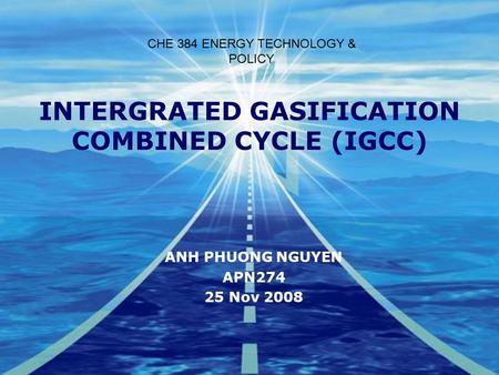 INTERGRATED GASIFICATION COMBINED CYCLE (IGCC) ANH PHUONG NGUYEN APN274 25 Nov 2008 CHE 384 ENERGY TECHNOLOGY & POLICY.