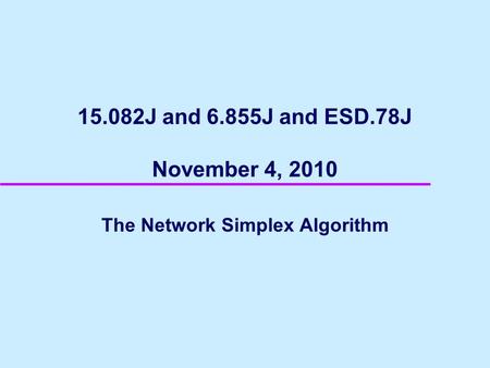 15.082J and 6.855J and ESD.78J November 4, 2010 The Network Simplex Algorithm.