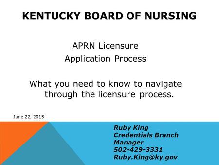 KENTUCKY BOARD OF NURSING APRN Licensure Application Process What you need to know to navigate through the licensure process. June 22, 2015 Ruby King Credentials.