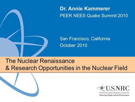 The Nuclear Renaissance & Research Opportunities in the Nuclear Field Dr. Annie Kammerer PEER NEES Quake Summit 2010 San Francisco, California October.