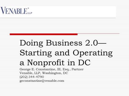 Doing Business 2.0— Starting and Operating a Nonprofit in DC George E. Constantine, III, Esq., Partner Venable, LLP, Washington, DC (202) 344-4790