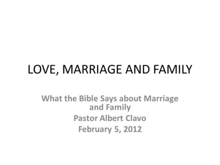 LOVE, MARRIAGE AND FAMILY What the Bible Says about Marriage and Family Pastor Albert Clavo February 5, 2012.