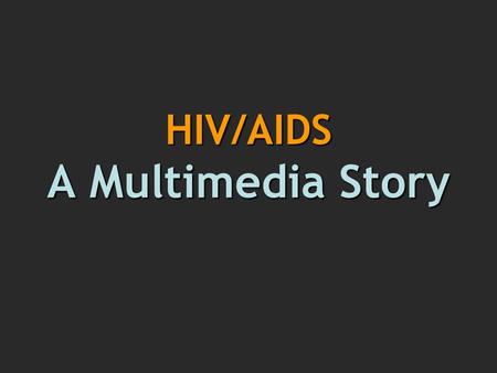 HIV/AIDS A Multimedia Story. Multimedia: Why? Utilizes digital technology & web potential Offers new form of storytelling Interactive: encourages participatory.