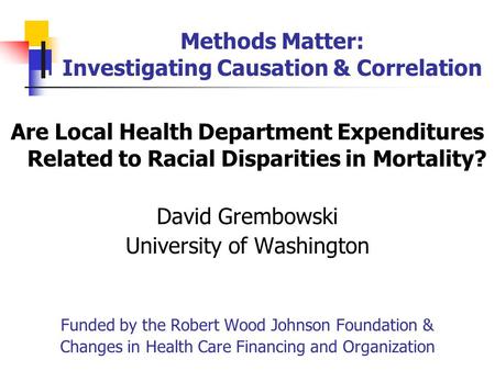 Methods Matter: Investigating Causation & Correlation Are Local Health Department Expenditures Related to Racial Disparities in Mortality? David Grembowski.