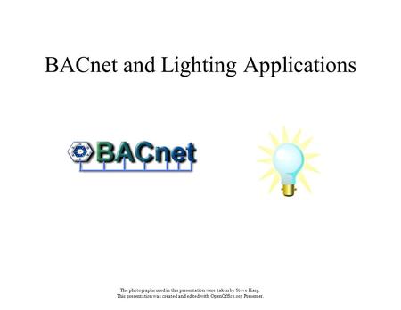 BACnet and Lighting Applications The photographs used in this presentation were taken by Steve Karg. This presentation was created and edited with OpenOffice.org.