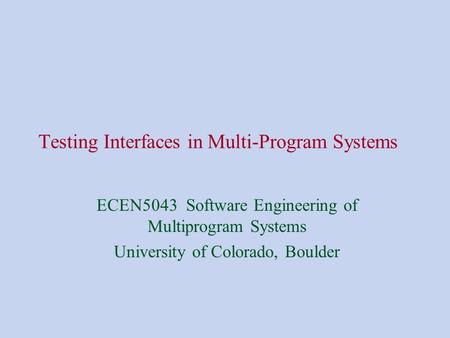 Testing Interfaces in Multi-Program Systems ECEN5043 Software Engineering of Multiprogram Systems University of Colorado, Boulder.