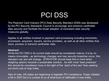 PCI DSS The Payment Card Industry (PCI) Data Security Standard (DSS) was developed by the PCI Security Standards Council to encourage and enhance cardholder.