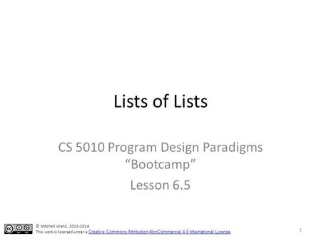 Lists of Lists CS 5010 Program Design Paradigms “Bootcamp” Lesson 6.5 1 © Mitchell Wand, 2012-2014 This work is licensed under a Creative Commons Attribution-NonCommercial.