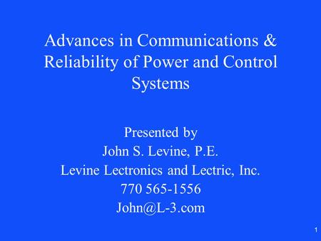 1 Advances in Communications & Reliability of Power and Control Systems Presented by John S. Levine, P.E. Levine Lectronics and Lectric, Inc. 770 565-1556.
