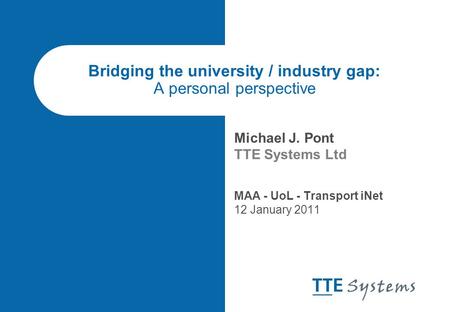 Bridging the university / industry gap: A personal perspective Michael J. Pont TTE Systems Ltd MAA - UoL - Transport iNet 12 January 2011.