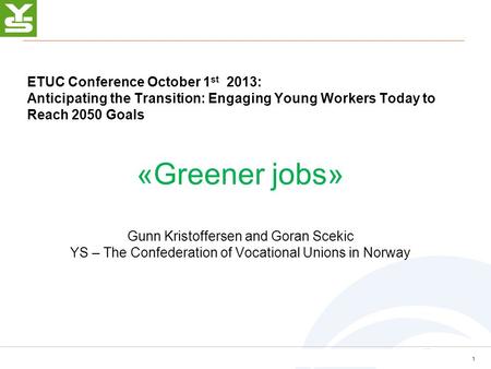 ETUC Conference October 1 st 2013: Anticipating the Transition: Engaging Young Workers Today to Reach 2050 Goals «Greener jobs» Gunn Kristoffersen and.