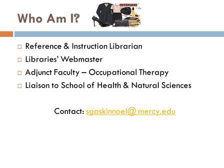 Who Am I ?  Reference & Instruction Librarian  Libraries’ Webmaster  Adjunct Faculty – Occupational Therapy  Liaison to School of Health & Natural.