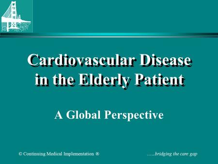 © Continuing Medical Implementation ® …...bridging the care gap Cardiovascular Disease in the Elderly Patient A Global Perspective.