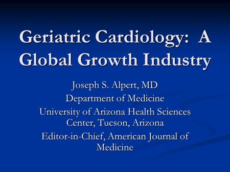 Geriatric Cardiology: A Global Growth Industry Joseph S. Alpert, MD Department of Medicine University of Arizona Health Sciences Center, Tucson, Arizona.