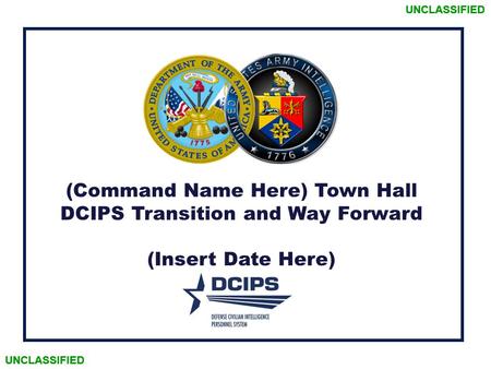 UNCLASSIFIED (Command Name Here) Town Hall DCIPS Transition and Way Forward (Insert Date Here) UNCLASSIFIED.