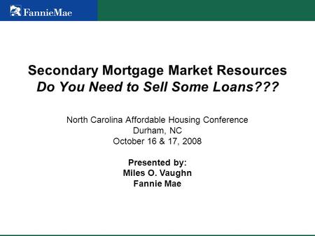 Secondary Mortgage Market Resources Do You Need to Sell Some Loans??? North Carolina Affordable Housing Conference Durham, NC October 16 & 17, 2008 Presented.