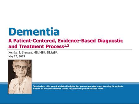 Dementia A Patient-Centered, Evidence-Based Diagnostic and Treatment Process 1,2 Kendall L. Stewart, MD, MBA, DLFAPA May 17, 2013 1 My aim is to offer.