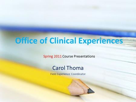 Office of Clinical Experiences Carol Thoma Field Experience Coordinator Spring 2011 Course Presentations.