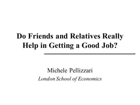 Do Friends and Relatives Really Help in Getting a Good Job? Michele Pellizzari London School of Economics.