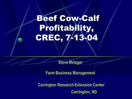 Beef Cow-Calf Profitability, CREC, 7-13-04 Steve Metzger Farm Business Management Carrington Research Extension Center Carrington, ND.