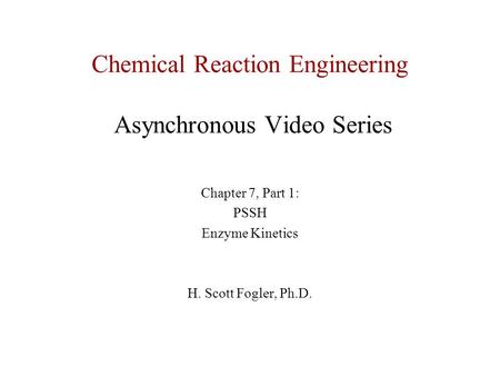 Chemical Reaction Engineering Asynchronous Video Series Chapter 7, Part 1: PSSH Enzyme Kinetics H. Scott Fogler, Ph.D.