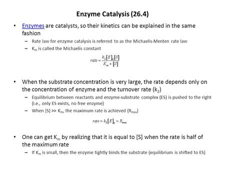 Enzyme Catalysis (26.4) Enzymes are catalysts, so their kinetics can be explained in the same fashion Enzymes – Rate law for enzyme catalysis is referred.