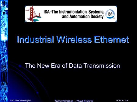 © ELPRO Technologies Think Wireless…Think ELRPO NORCAL ISA Industrial Wireless Ethernet The New Era of Data Transmission.