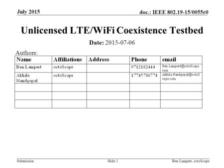 Submission doc.: IEEE 802.19-15/0055r0 July 2015 Ben Lampert, octoScopeSlide 1 Unlicensed LTE/WiFi Coexistence Testbed Date: 2015-07-06 Authors: