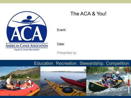 Education. Recreation. Stewardship. Competition The ACA & You! Presented by: Event: Date:
