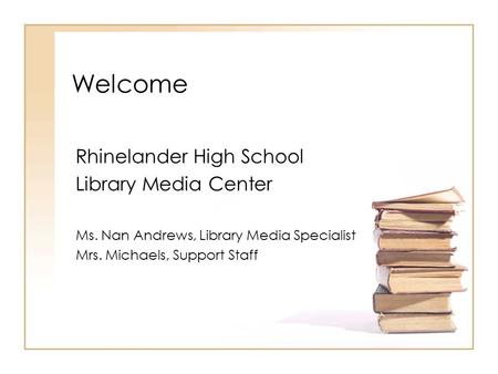 Welcome Rhinelander High School Library Media Center Ms. Nan Andrews, Library Media Specialist Mrs. Michaels, Support Staff.