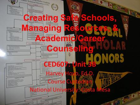 Creating Safe Schools, Managing Resources, & Academic/Career Counseling CED607: Unit 3B Harvey Hoyo, Ed.D. Course Custodian National University: Costa.