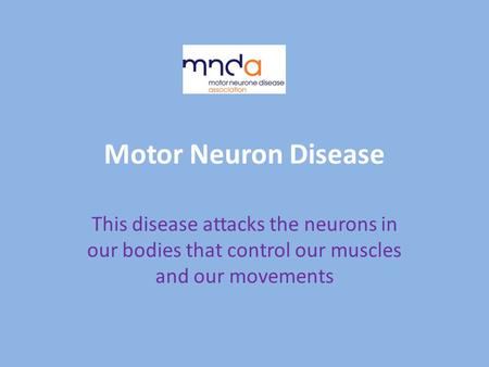 Motor Neuron Disease This disease attacks the neurons in our bodies that control our muscles and our movements.