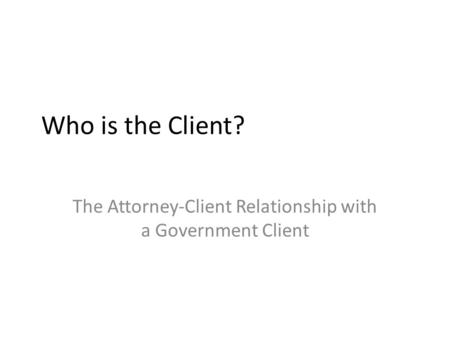 Who is the Client? The Attorney-Client Relationship with a Government Client.