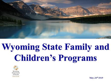 Wyoming State Family and Children’s Programs May, 26 th 2015.