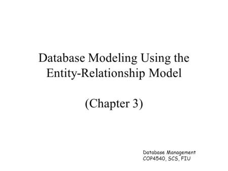 Database Management COP4540, SCS, FIU Database Modeling Using the Entity-Relationship Model (Chapter 3)