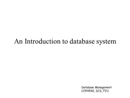 Database Management COP4540, SCS, FIU An Introduction to database system.